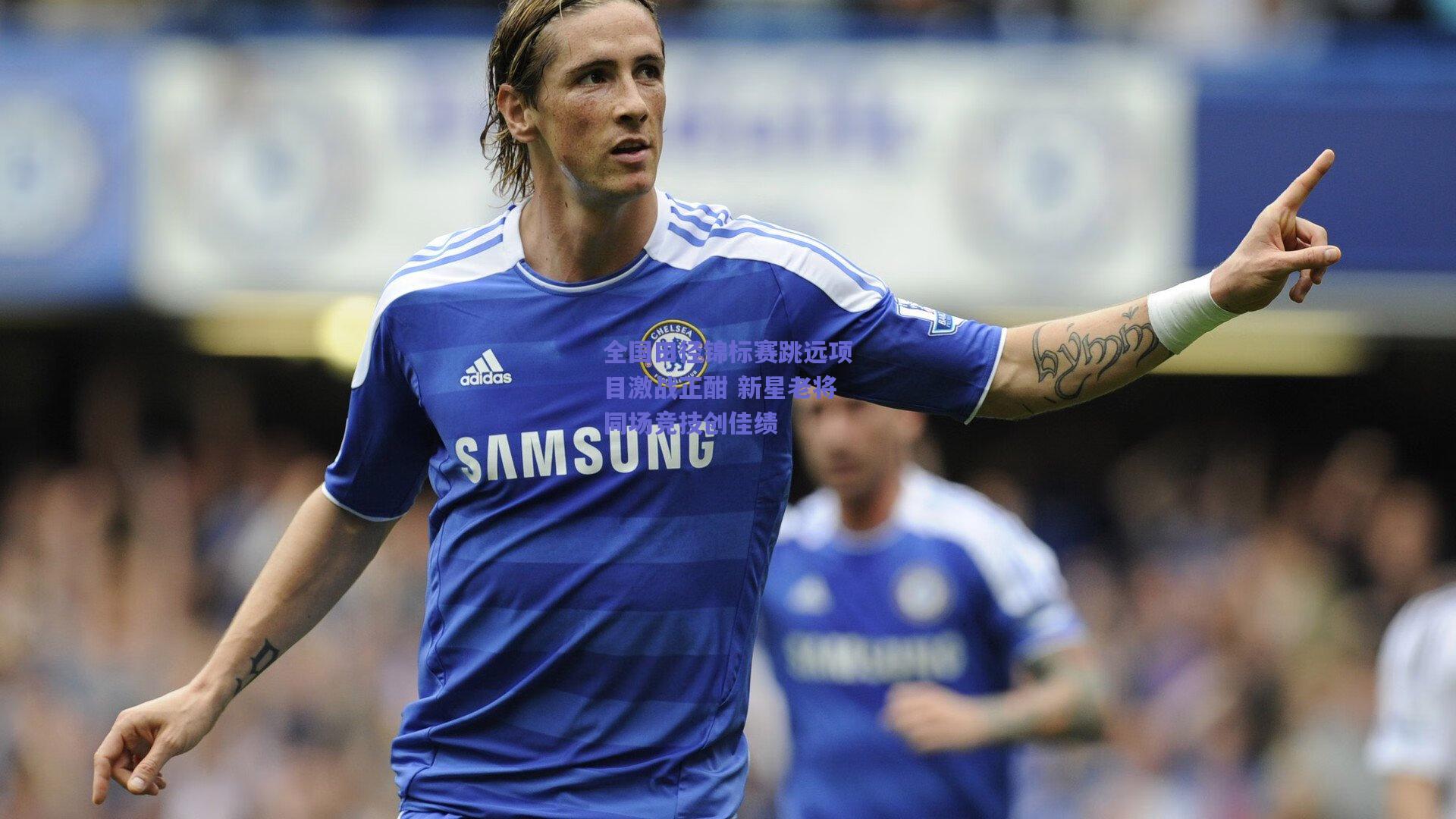 全国田径锦标赛跳远项目激战正酣 新星老将同场竞技创佳绩