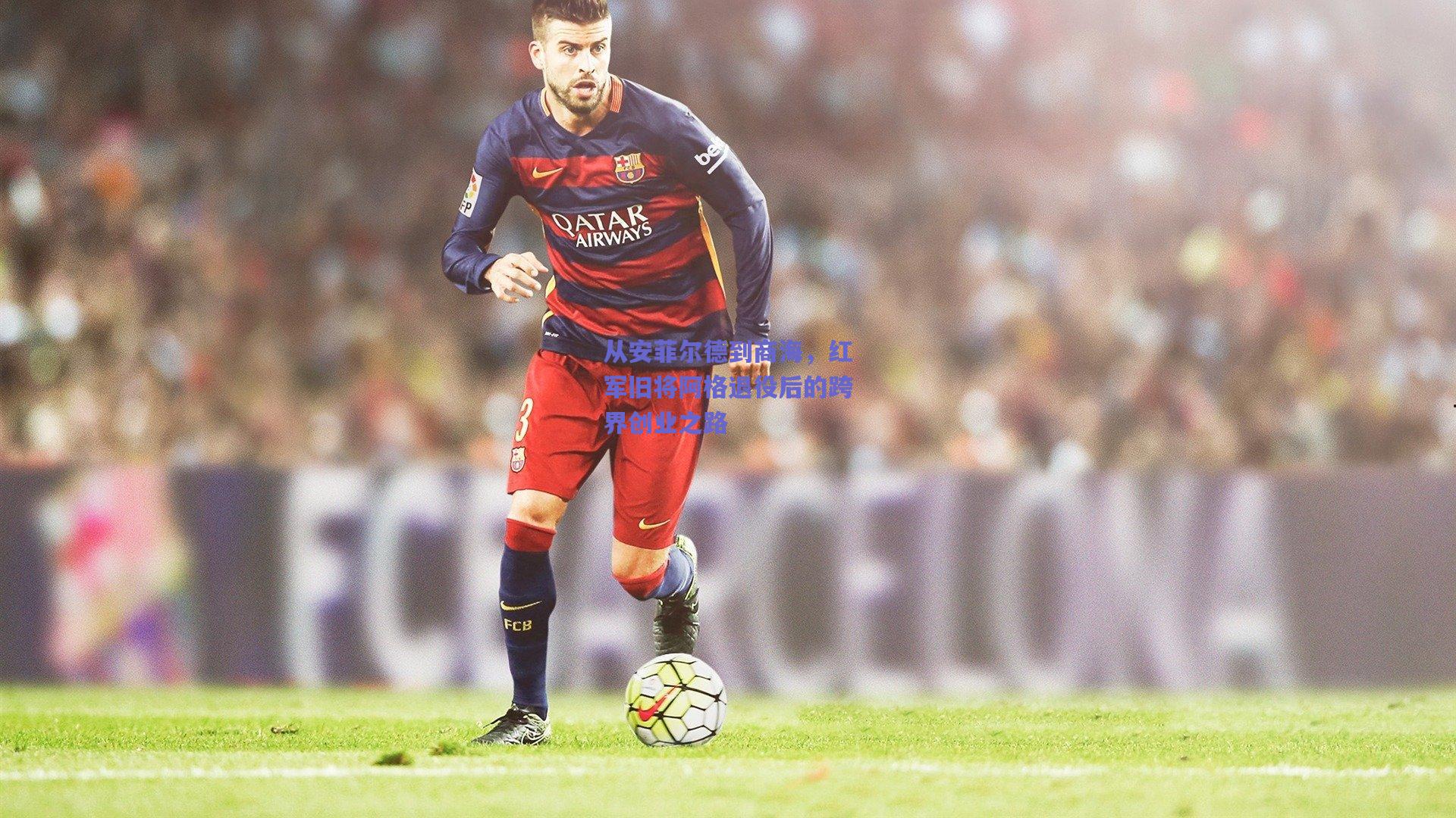 从安菲尔德到商海，红军旧将阿格退役后的跨界创业之路