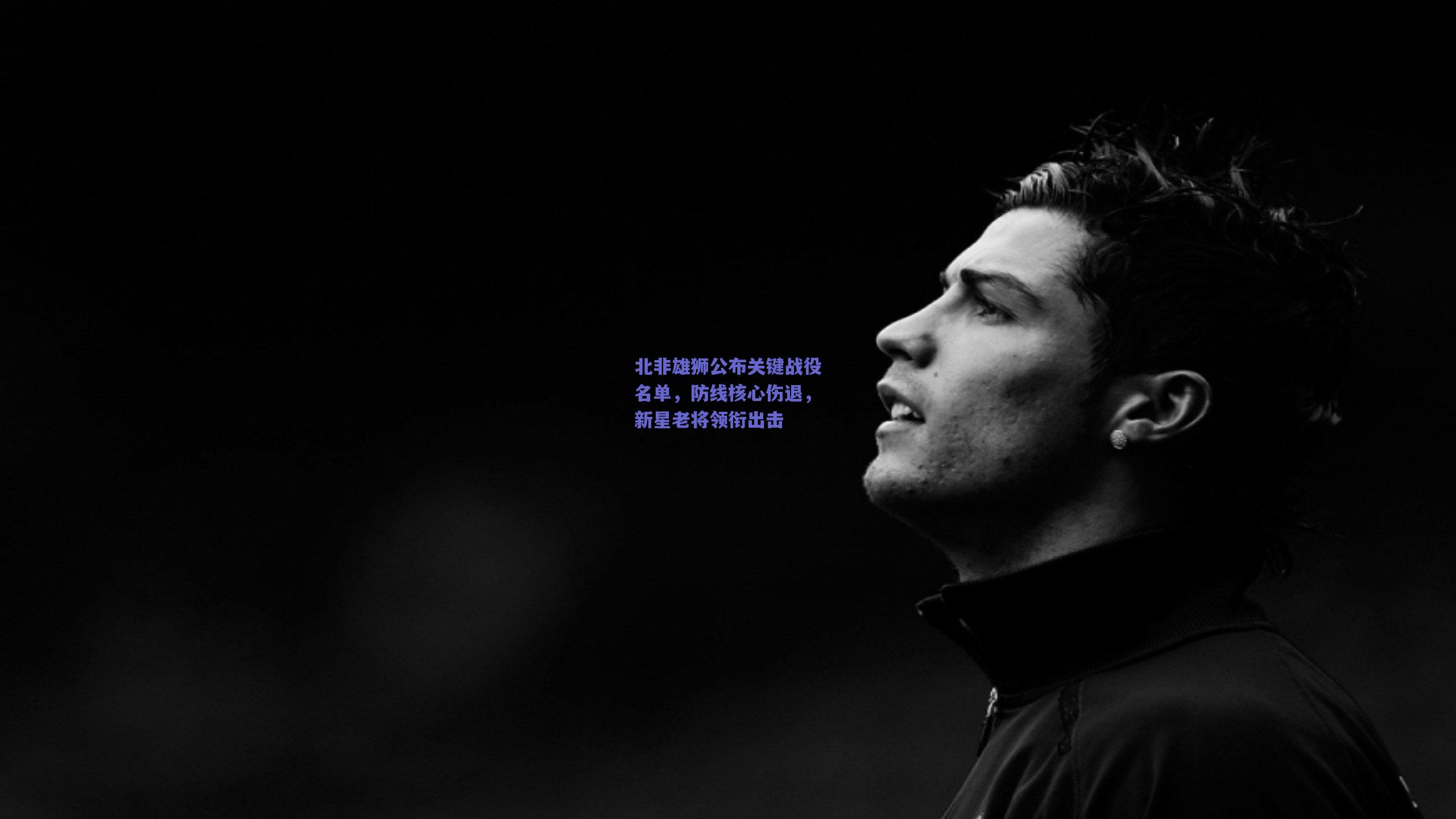 北非雄狮公布关键战役名单，防线核心伤退，新星老将领衔出击