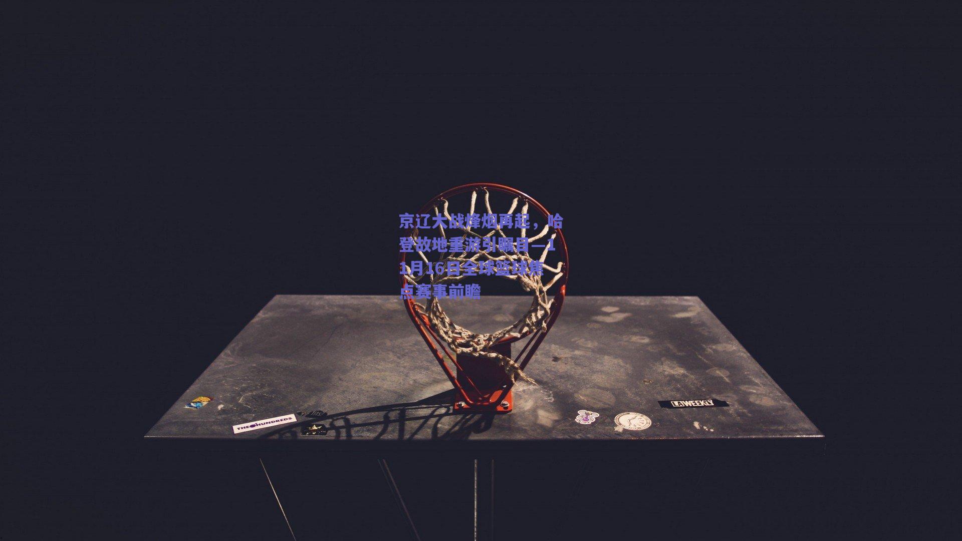 京辽大战烽烟再起，哈登故地重游引瞩目—11月16日全球篮球焦点赛事前瞻