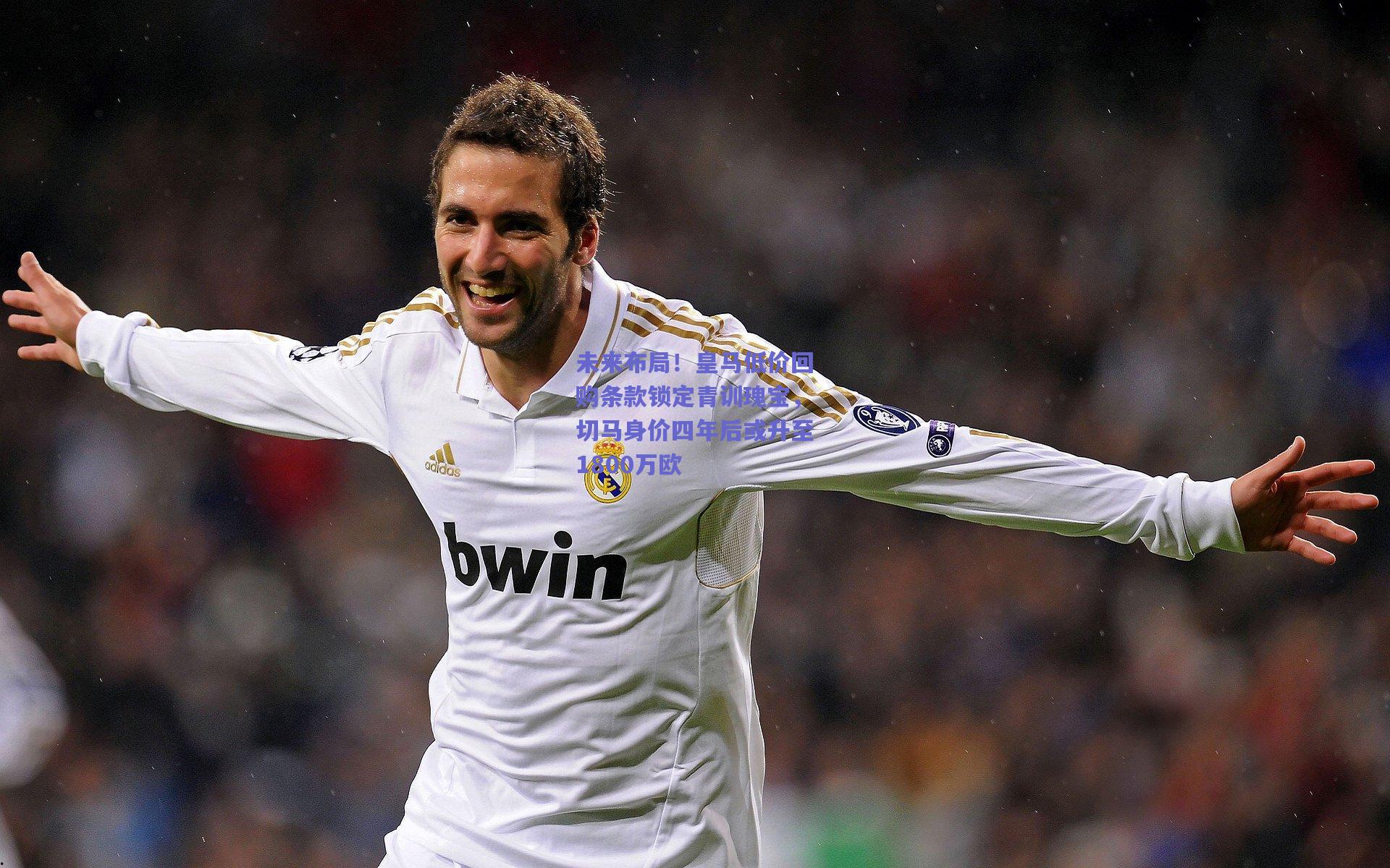 未来布局！皇马低价回购条款锁定青训瑰宝，切马身价四年后或升至1800万欧