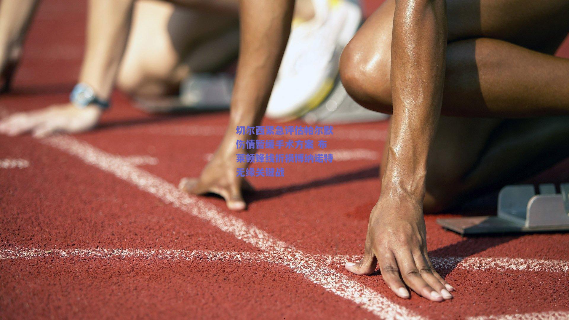 切尔西紧急评估帕尔默伤情暂缓手术方案 布莱顿锋线折损博纳诺特无缘关键战