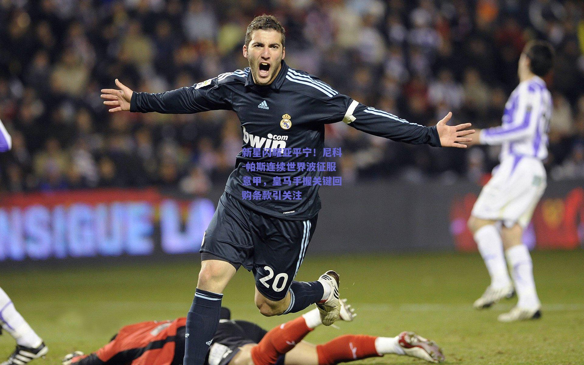 新星闪耀亚平宁!尼科-帕斯连续世界波征服意甲,皇马手握关键回购条款引关注